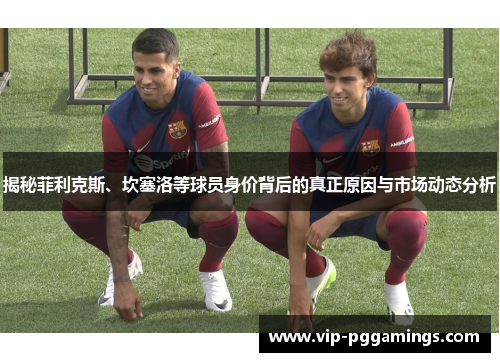 揭秘菲利克斯、坎塞洛等球员身价背后的真正原因与市场动态分析