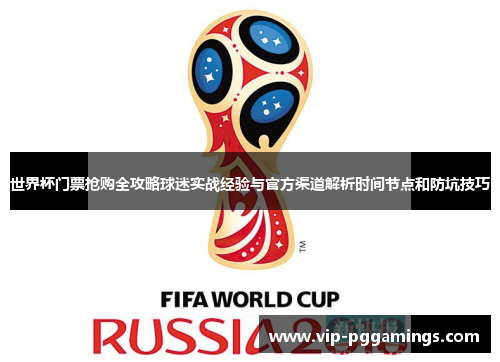 世界杯门票抢购全攻略球迷实战经验与官方渠道解析时间节点和防坑技巧