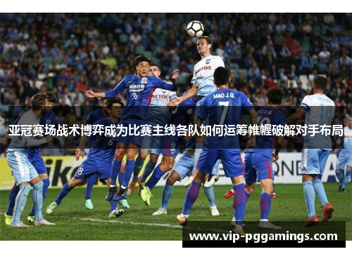 亚冠赛场战术博弈成为比赛主线各队如何运筹帷幄破解对手布局