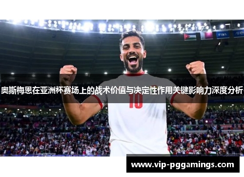 奥斯梅恩在亚洲杯赛场上的战术价值与决定性作用关键影响力深度分析