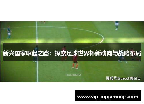 新兴国家崛起之路：探索足球世界杯新动向与战略布局