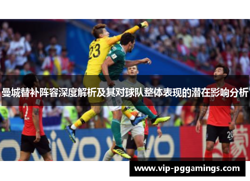 曼城替补阵容深度解析及其对球队整体表现的潜在影响分析
