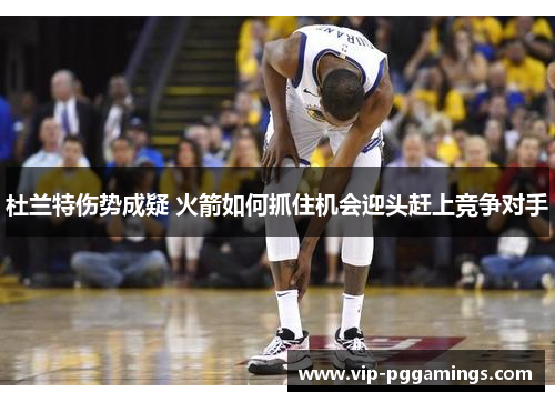 杜兰特伤势成疑 火箭如何抓住机会迎头赶上竞争对手