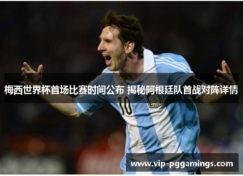 梅西世界杯首场比赛时间公布 揭秘阿根廷队首战对阵详情 梅西世界杯首场比赛时间公布 揭秘阿根廷队首战对阵详情