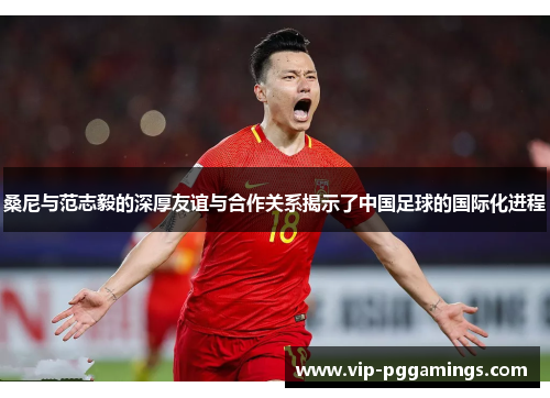 桑尼与范志毅的深厚友谊与合作关系揭示了中国足球的国际化进程 桑尼与范志毅的深厚友谊与合作关系揭示了中国足球的国际化进程