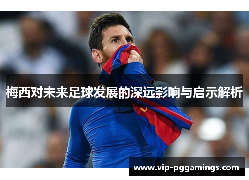 梅西对未来足球发展的深远影响与启示解析