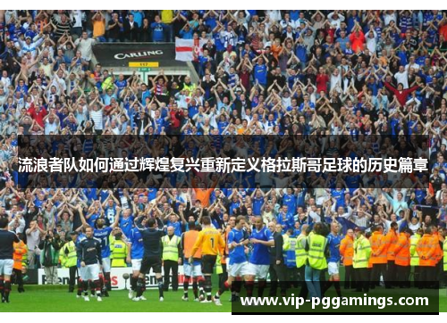 流浪者队如何通过辉煌复兴重新定义格拉斯哥足球的历史篇章