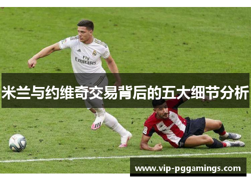 米兰与约维奇交易背后的五大细节分析 米兰与约维奇交易背后的五大细节分析