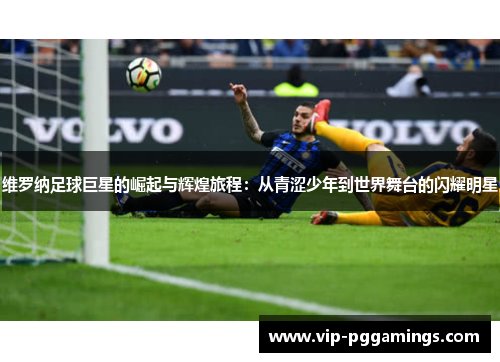 维罗纳足球巨星的崛起与辉煌旅程：从青涩少年到世界舞台的闪耀明星