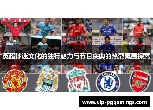 英超球迷文化的独特魅力与节日庆典的热烈氛围探索