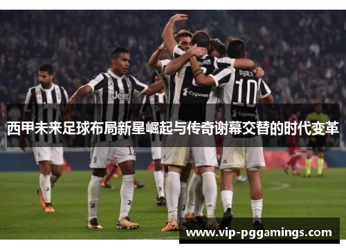 西甲未来足球布局新星崛起与传奇谢幕交替的时代变革