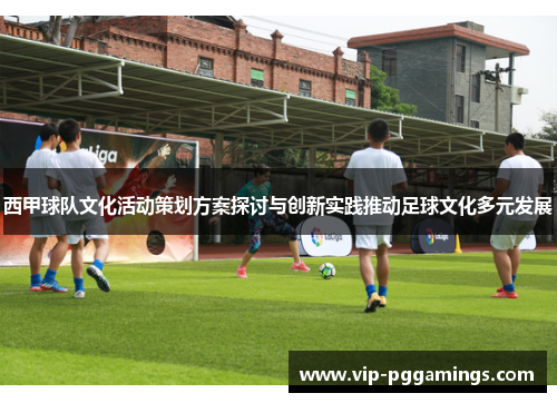西甲球队文化活动策划方案探讨与创新实践推动足球文化多元发展