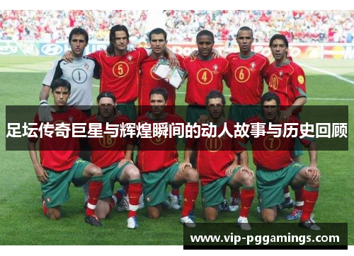 足坛传奇巨星与辉煌瞬间的动人故事与历史回顾
