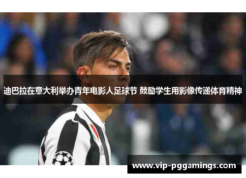 迪巴拉在意大利举办青年电影人足球节 鼓励学生用影像传递体育精神