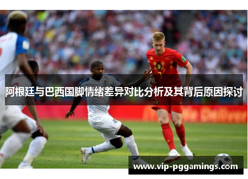 阿根廷与巴西国脚情绪差异对比分析及其背后原因探讨