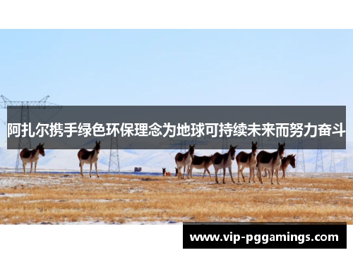 阿扎尔携手绿色环保理念为地球可持续未来而努力奋斗