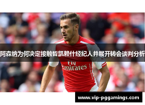 阿森纳为何决定接触哲凯赖什经纪人并展开转会谈判分析