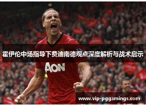 霍伊伦中场指导下费迪南德观点深度解析与战术启示