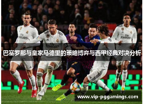 巴塞罗那与皇家马德里的策略博弈与西甲经典对决分析